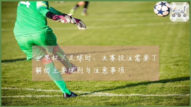 世界杯买足球时，决赛投注需要了解的主要规则与注意事项