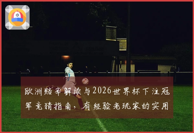欧洲赔率解读与2026世界杯下注冠军竞猜指南，有经验老玩家的实用建议