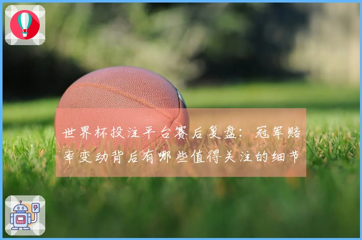 世界杯投注平台赛后复盘：冠军赔率变动背后有哪些值得关注的细节