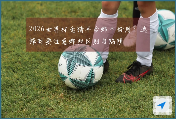2026世界杯竞猜平台哪个好用？选择时要注意哪些区别与陷阱