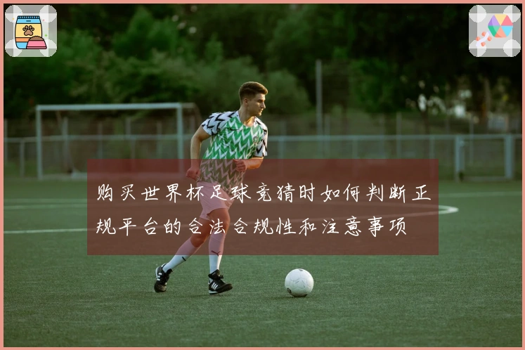 购买世界杯足球竞猜时如何判断正规平台的合法合规性和注意事项