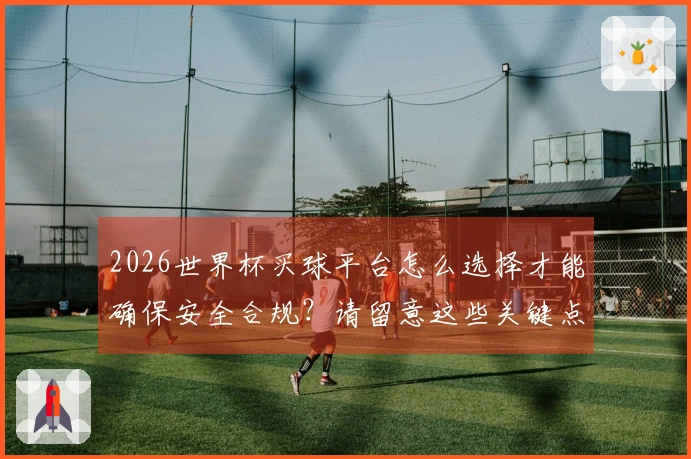 2026世界杯买球平台怎么选择才能确保安全合规？请留意这些关键点！