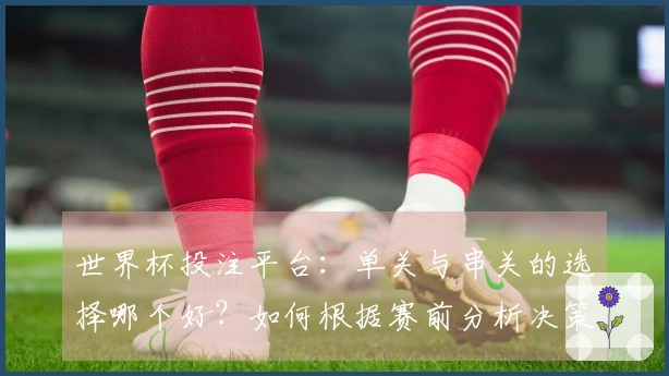 世界杯投注平台：单关与串关的选择哪个好？如何根据赛前分析决策？