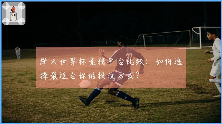 烽火世界杯竞猜平台比较：如何选择最适合你的投注方式？