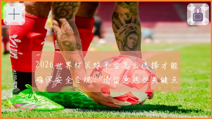 2026世界杯买球平台怎么选择才能确保安全合规？请留意这些关键点！