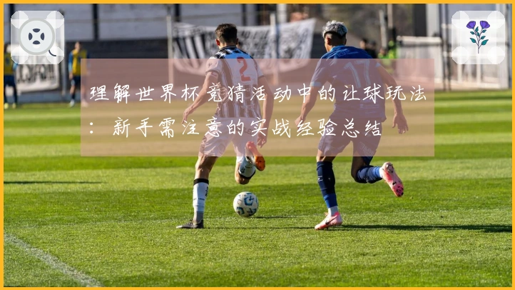 理解世界杯竞猜活动中的让球玩法：新手需注意的实战经验总结
