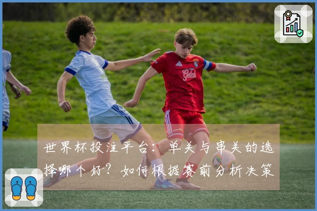 世界杯投注平台：单关与串关的选择哪个好？如何根据赛前分析决策？